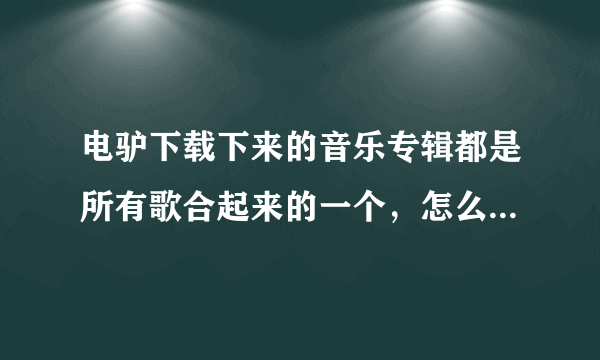 电驴下载下来的音乐专辑都是所有歌合起来的一个，怎么把它们分开来？