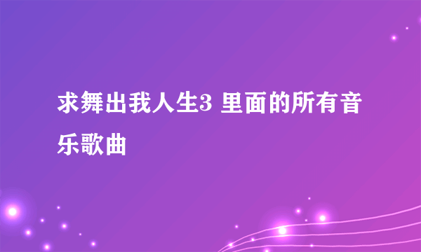 求舞出我人生3 里面的所有音乐歌曲