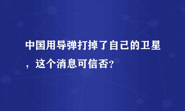 中国用导弹打掉了自己的卫星，这个消息可信否？