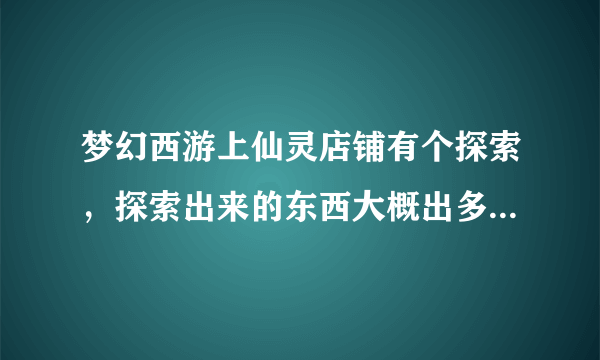 梦幻西游上仙灵店铺有个探索，探索出来的东西大概出多少可以买下？跟市场价比？