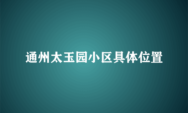 通州太玉园小区具体位置