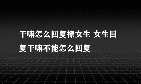 干嘛怎么回复撩女生 女生回复干嘛不能怎么回复