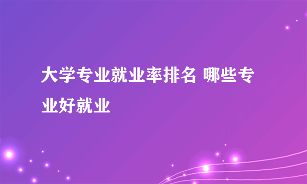 大学专业就业率排名 哪些专业好就业