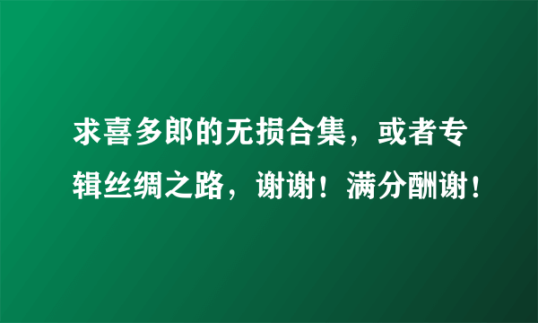 求喜多郎的无损合集，或者专辑丝绸之路，谢谢！满分酬谢！