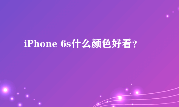 iPhone 6s什么颜色好看？