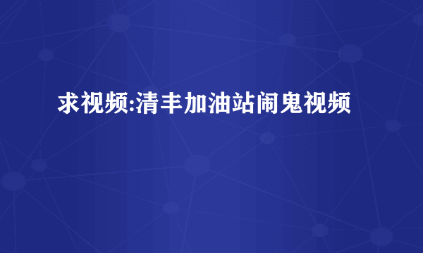 求视频:清丰加油站闹鬼视频