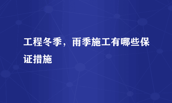 工程冬季，雨季施工有哪些保证措施