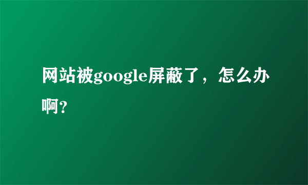 网站被google屏蔽了，怎么办啊？