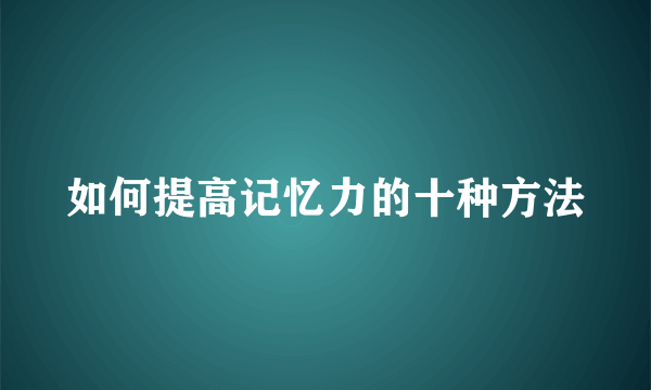 如何提高记忆力的十种方法