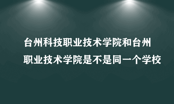 台州科技职业技术学院和台州职业技术学院是不是同一个学校