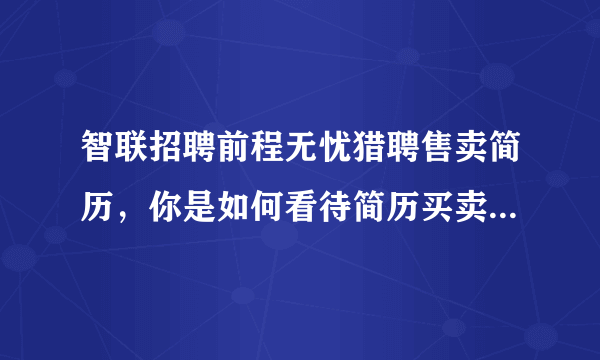 智联招聘前程无忧猎聘售卖简历，你是如何看待简历买卖这件事？