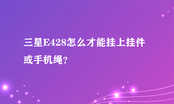 三星E428怎么才能挂上挂件或手机绳？