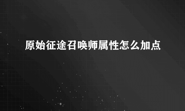 原始征途召唤师属性怎么加点