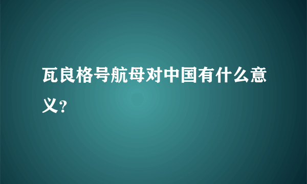 瓦良格号航母对中国有什么意义？