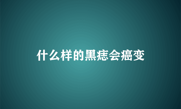 什么样的黑痣会癌变