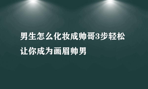 男生怎么化妆成帅哥3步轻松让你成为画眉帅男