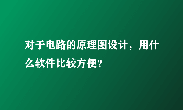 对于电路的原理图设计，用什么软件比较方便？