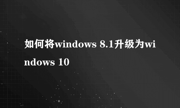 如何将windows 8.1升级为windows 10