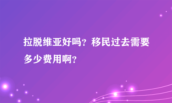 拉脱维亚好吗？移民过去需要多少费用啊？