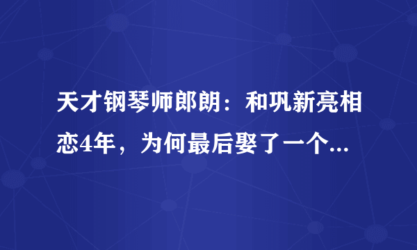 天才钢琴师郎朗：和巩新亮相恋4年，为何最后娶了一个混血女人？