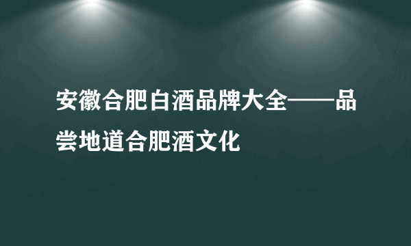 安徽合肥白酒品牌大全——品尝地道合肥酒文化