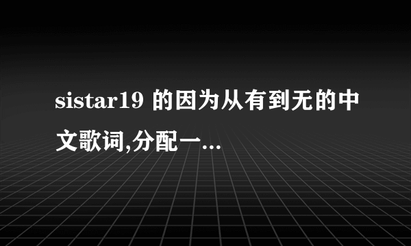 sistar19 的因为从有到无的中文歌词,分配一下谁唱的好吗?