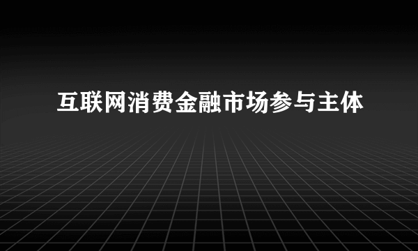 互联网消费金融市场参与主体