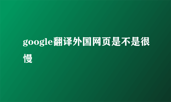 google翻译外国网页是不是很慢