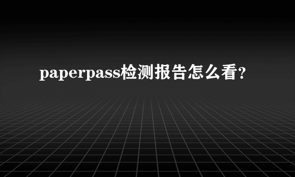 paperpass检测报告怎么看？