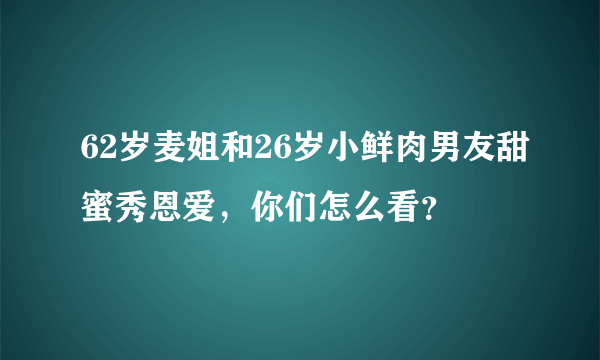 62岁麦姐和26岁小鲜肉男友甜蜜秀恩爱，你们怎么看？