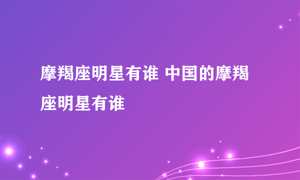 摩羯座明星有谁 中国的摩羯座明星有谁