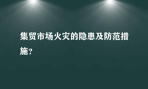 集贸市场火灾的隐患及防范措施？