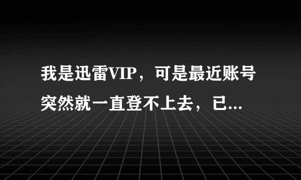 我是迅雷VIP，可是最近账号突然就一直登不上去，已经两三天了，改了密码都没有用，就那位帮帮解答一下