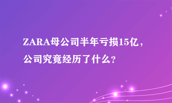 ZARA母公司半年亏损15亿，公司究竟经历了什么？