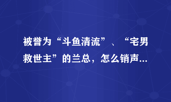 被誉为“斗鱼清流”、“宅男救世主”的兰总，怎么销声匿迹了？