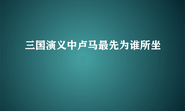 三国演义中卢马最先为谁所坐