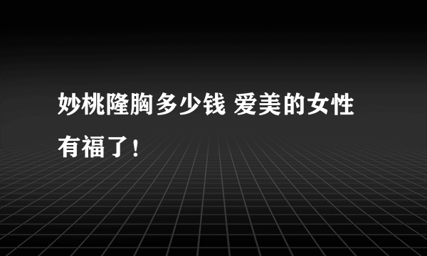 妙桃隆胸多少钱 爱美的女性有福了！