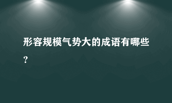 形容规模气势大的成语有哪些？