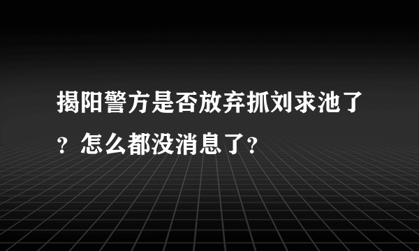 揭阳警方是否放弃抓刘求池了？怎么都没消息了？