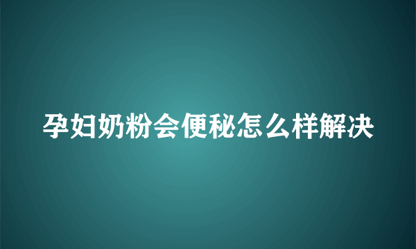 孕妇奶粉会便秘怎么样解决