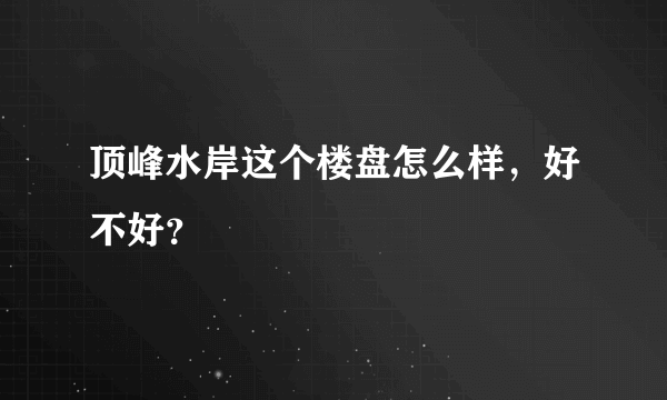 顶峰水岸这个楼盘怎么样，好不好？