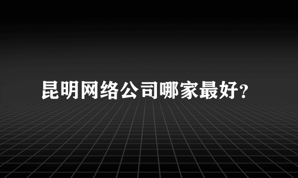 昆明网络公司哪家最好？