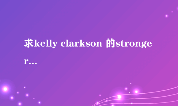 求kelly clarkson 的stronger的背景音乐 谢谢！