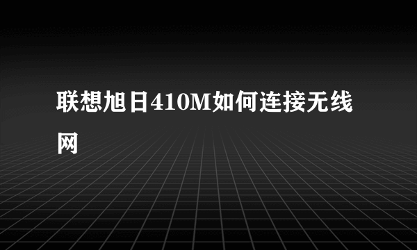 联想旭日410M如何连接无线网