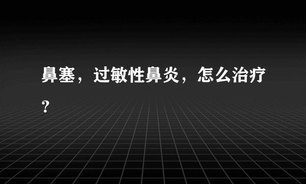 鼻塞，过敏性鼻炎，怎么治疗？