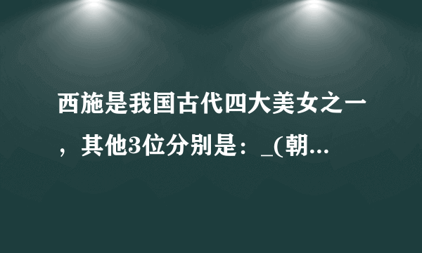 西施是我国古代四大美女之一，其他3位分别是：_(朝代)_(人名)，_的_