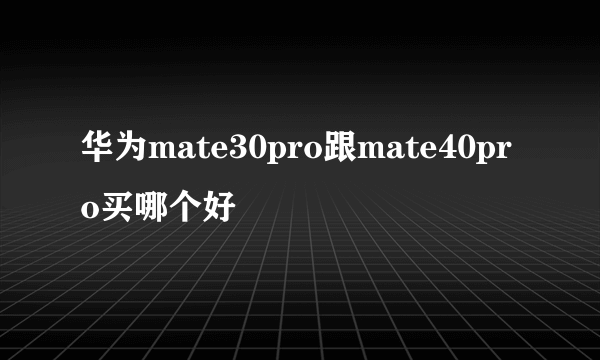 华为mate30pro跟mate40pro买哪个好