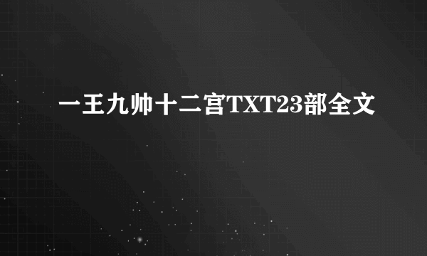 一王九帅十二宫TXT23部全文