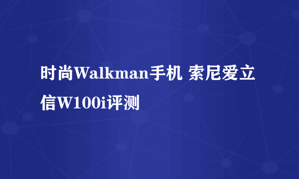 时尚Walkman手机 索尼爱立信W100i评测