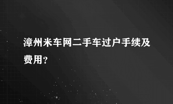 漳州米车网二手车过户手续及费用？